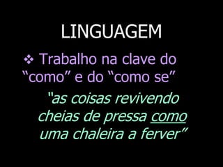 LINGUAGEM
 Trabalho na clave do

“como” e do “como se”

“as coisas revivendo
cheias de pressa como
uma chaleira a ferver”

 