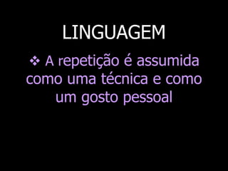 LINGUAGEM
 A repetição é assumida

como uma técnica e como
um gosto pessoal

 