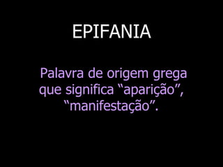 EPIFANIA
Palavra de origem grega
que significa “aparição”,
“manifestação”.

 