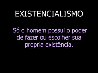 EXISTENCIALISMO
Só o homem possui o poder
de fazer ou escolher sua
própria existência.

 