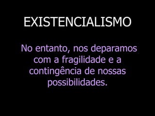 EXISTENCIALISMO
No entanto, nos deparamos
com a fragilidade e a
contingência de nossas
possibilidades.

 