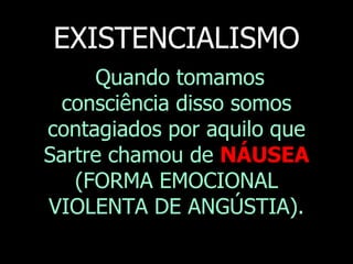 EXISTENCIALISMO
Quando tomamos
consciência disso somos
contagiados por aquilo que
Sartre chamou de NÁUSEA
(FORMA EMOCIONAL
VIOLENTA DE ANGÚSTIA).

 