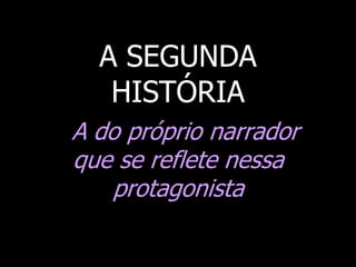 A SEGUNDA
HISTÓRIA
A do próprio narrador
que se reflete nessa
protagonista

 