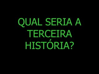QUAL SERIA A
TERCEIRA
HISTÓRIA?

 