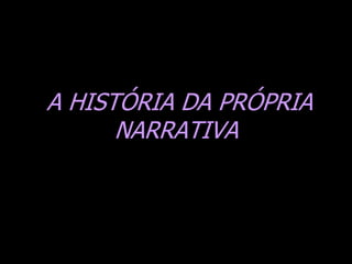 A HISTÓRIA DA PRÓPRIA
NARRATIVA

 