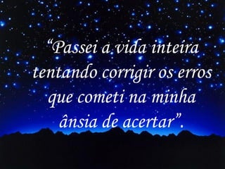 “Passei a vida inteira
tentando corrigir os erros
que cometi na minha
ânsia de acertar”.

 