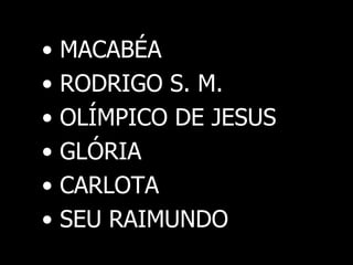 •
•
•
•
•
•

MACABÉA
RODRIGO S. M.
OLÍMPICO DE JESUS
GLÓRIA
CARLOTA
SEU RAIMUNDO

 