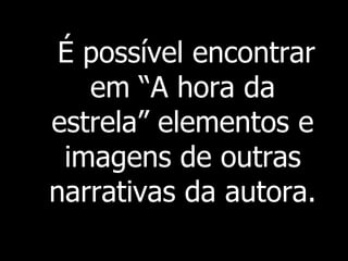 É possível encontrar
em “A hora da
estrela” elementos e
imagens de outras
narrativas da autora.

 