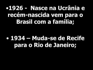•1926 - Nasce na Ucrânia e
recém-nascida vem para o
Brasil com a família;
• 1934 – Muda-se de Recife
para o Rio de Janeiro;

 