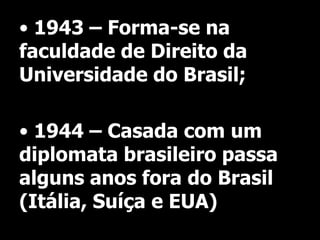 • 1943 – Forma-se na
faculdade de Direito da
Universidade do Brasil;
• 1944 – Casada com um
diplomata brasileiro passa
alguns anos fora do Brasil
(Itália, Suíça e EUA)

 