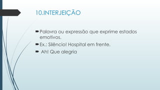 10.INTERJEIÇÃO
Palavra ou expressão que exprime estados
emotivos.
Ex.: Silêncio! Hospital em frente.
 Ah! Que alegria
 