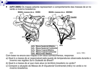 (UFV 2005)  Os mapas adiante representam o comportamento das massas de ar no verão e inverno brasileiros: (SENE, E. de; MOREIRA, J. C. "Geografia Geral e do Brasil: espaço geográfico e globalização". São Paulo: Scipione, 1998.) Com base na leitura dos mapas e em seus conhecimentos, responda: a) Qual é a massa de ar responsável pela queda de temperaturas observada durante o inverno nas regiões Sul e Sudeste do Brasil? b) Qual é a massa de ar que mais atua no território brasileiro no verão? c) Compare a atuação da Massa de Ar Equatorial Continental (mEc) no verão e no inverno brasileiros. 