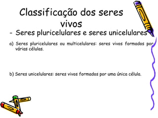 Classificação dos seres
              vivos
- Seres pluricelulares e seres unicelulares
a) Seres pluricelulares ou multicelulares: seres vivos formados por
   várias células.




b) Seres unicelulares: seres vivos formados por uma única célula.
 