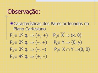 Observação: Características dos Pares ordenados no Plano Cartesiano P 1    1º q.    (+, +)  P 5   X    (x, 0)  P 2    2º q.    (  , +)  P 6   Y    (0, y)  P 3    3º q.    (  ,   )  P 7   X    Y   (0, 0)  P 4    4º q.    (+,   ) 