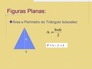 Figuras Planas: 
Área e Perímetro do Triângulo Isósceles: 
h 
b 
A = bxh 
2 
P = b + +  
 
