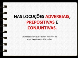 NAS LOCUÇÕES ADVERBIAIS,
PREPOSITIVAS E
CONJUNTIVAS.
Caso especial em que o acento indicativo de
crase é posto como diferencial.
 
