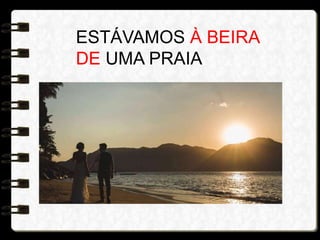ESTÁVAMOS À BEIRA
DE UMA PRAIA
 