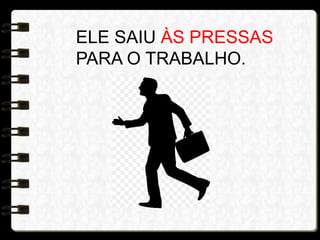 ELE SAIU ÀS PRESSAS
PARA O TRABALHO.
 