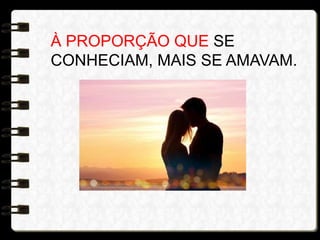 À PROPORÇÃO QUE SE
CONHECIAM, MAIS SE AMAVAM.
 
