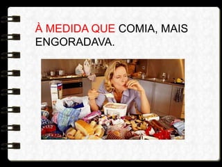 À MEDIDA QUE COMIA, MAIS
ENGORADAVA.
 