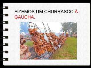 FIZEMOS UM CHURRASCO À
GAÚCHA.
 
