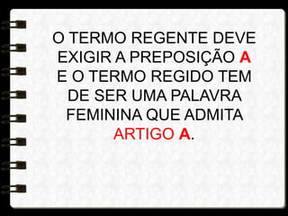 O TERMO REGENTE DEVE
EXIGIR A PREPOSIÇÃO A
E O TERMO REGIDO TEM
DE SER UMA PALAVRA
FEMININA QUE ADMITA
ARTIGO A.
 