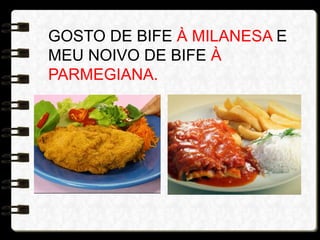 GOSTO DE BIFE À MILANESA E
MEU NOIVO DE BIFE À
PARMEGIANA.
 