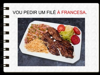 VOU PEDIR UM FILÉ À FRANCESA.
 