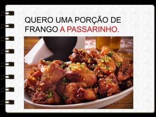 QUERO UMA PORÇÃO DE
FRANGO A PASSARINHO.
 