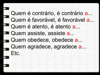 Quem é contrário, é contrário a...
Quem é favorável, é favorável a...
Quem é atento, é atento a...
Quem assiste, assiste a...
Quem obedece, obedece a...
Quem agradece, agradece a...
Etc.
 