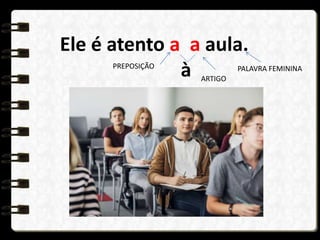 Ele é atento a a aula.
à
PREPOSIÇÃO
ARTIGO
PALAVRA FEMININA
 