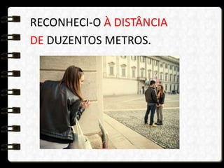 RECONHECI-O À DISTÂNCIA
DE DUZENTOS METROS.
 