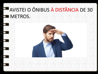 AVISTEI O ÔNIBUS À DISTÂNCIA DE 30
METROS.
 