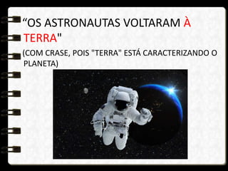 “OS ASTRONAUTAS VOLTARAM À
TERRA"
(COM CRASE, POIS "TERRA" ESTÁ CARACTERIZANDO O
PLANETA)
 
