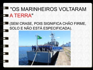 "OS MARINHEIROS VOLTARAM
A TERRA"
(SEM CRASE, POIS SIGNIFICA CHÃO FIRME,
SOLO E NÃO ESTÁ ESPECIFICADA).
 
