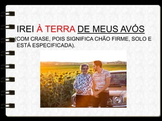 IREI À TERRA DE MEUS AVÓS
(COM CRASE, POIS SIGNIFICA CHÃO FIRME, SOLO E
ESTÁ ESPECIFICADA).
 