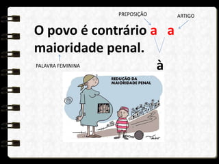 O povo é contrário a a
maioridade penal.
à
PREPOSIÇÃO ARTIGO
PALAVRA FEMININA
 