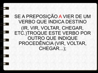 SE A PREPOSIÇÃO A VIER DE UM
VERBO QUE INDICA DESTINO
(IR, VIR, VOLTAR, CHEGAR,
ETC.)TROQUE ESTE VERBO POR
OUTRO QUE INDIQUE
PROCEDÊNCIA (VIR, VOLTAR,
CHEGAR...);
 