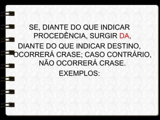 SE, DIANTE DO QUE INDICAR
PROCEDÊNCIA, SURGIR DA,
DIANTE DO QUE INDICAR DESTINO,
OCORRERÁ CRASE; CASO CONTRÁRIO,
NÃO OCORRERÁ CRASE.
EXEMPLOS:
 
