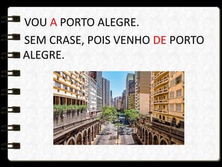 VOU A PORTO ALEGRE.
SEM CRASE, POIS VENHO DE PORTO
ALEGRE.
 
