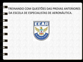 TREINANDO COM QUESTÕES DAS PROVAS ANTERIORES
DA ESCOLA DE ESPECIALISTAS DE AERONÁUTICA.
 
