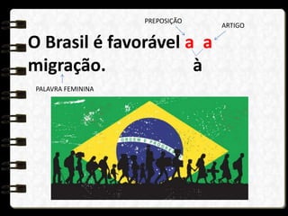 O Brasil é favorável a a
migração. à
PREPOSIÇÃO
ARTIGO
PALAVRA FEMININA
 