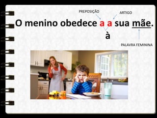 O menino obedece a a sua mãe.
à
PREPOSIÇÃO ARTIGO
PALAVRA FEMININA
 