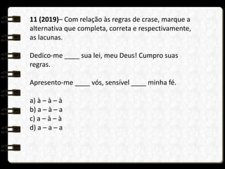 11 (2019)– Com relação às regras de crase, marque a
alternativa que completa, correta e respectivamente,
as lacunas.
Dedico-me ____ sua lei, meu Deus! Cumpro suas
regras.
Apresento-me ____ vós, sensível ____ minha fé.
a) à – à – à
b) a – à – a
c) a – à – à
d) a – a – a
 