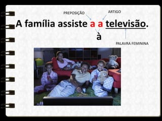 A família assiste a a televisão.
à
PREPOSIÇÃO ARTIGO
PALAVRA FEMININA
 