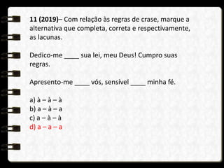 11 (2019)– Com relação às regras de crase, marque a
alternativa que completa, correta e respectivamente,
as lacunas.
Dedico-me ____ sua lei, meu Deus! Cumpro suas
regras.
Apresento-me ____ vós, sensível ____ minha fé.
a) à – à – à
b) a – à – a
c) a – à – à
d) a – a – a
 