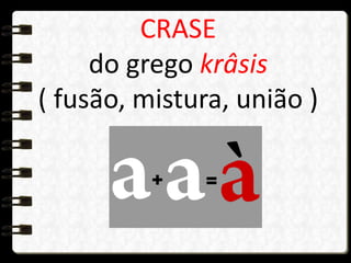 CRASE
do grego krâsis
( fusão, mistura, união )
 
