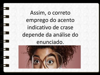 Assim, o correto
emprego do acento
indicativo de crase
depende da análise do
enunciado.
trata-se de observar:
 