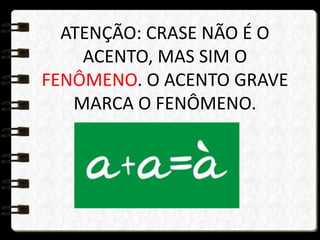 ATENÇÃO: CRASE NÃO É O
ACENTO, MAS SIM O
FENÔMENO. O ACENTO GRAVE
MARCA O FENÔMENO.
 