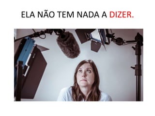 ELA NÃO TEM NADA A DIZER.
 